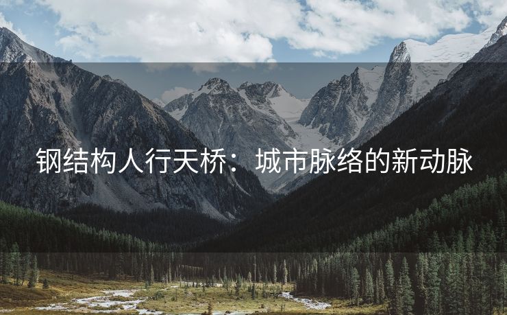 钢结构人行天桥：城市脉络的新动脉