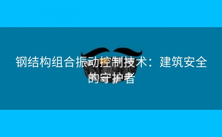 钢结构组合振动控制技术：建筑安全的守护者