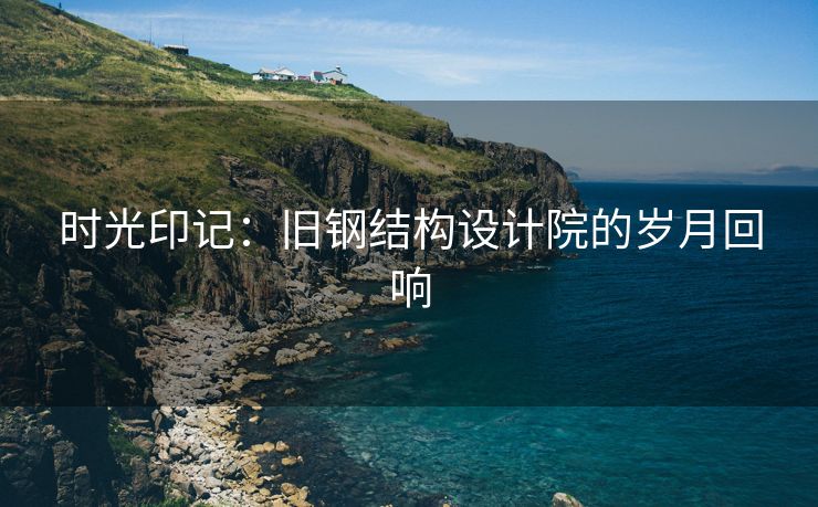 时光印记：旧钢结构设计院的岁月回响