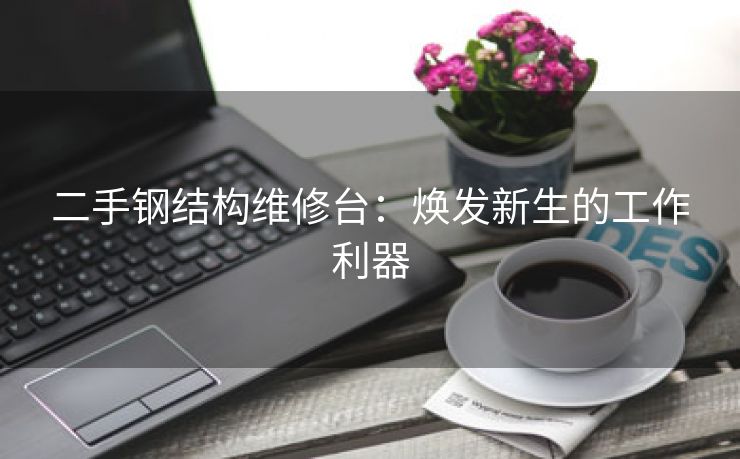 二手钢结构维修台：焕发新生的工作利器
