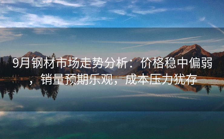 9月钢材市场走势分析：价格稳中偏弱，销量预期乐观，成本压力犹存