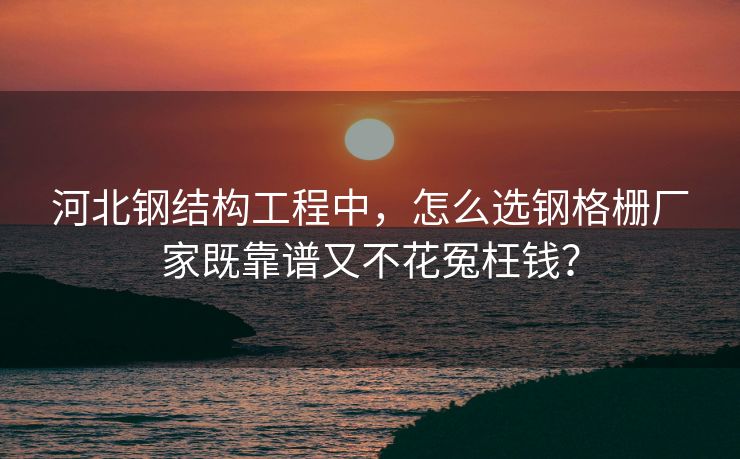 河北钢结构工程中，怎么选钢格栅厂家既靠谱又不花冤枉钱？