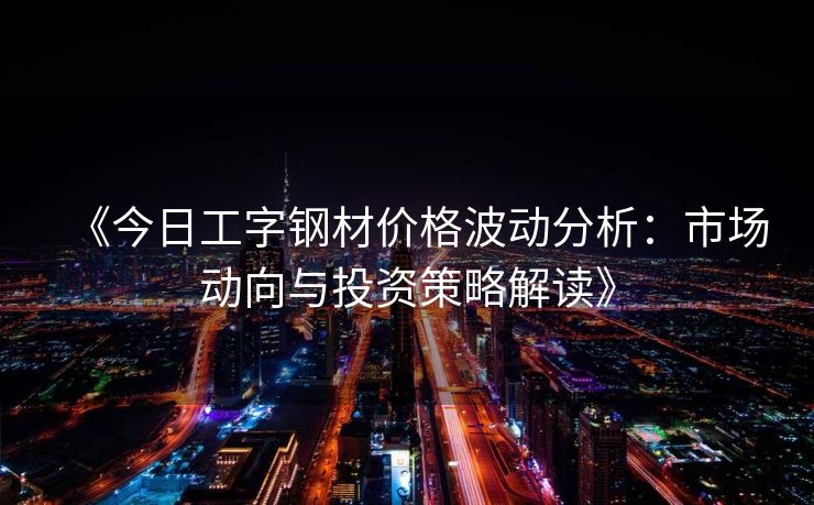 《今日工字钢材价格波动分析：市场动向与投资策略解读》