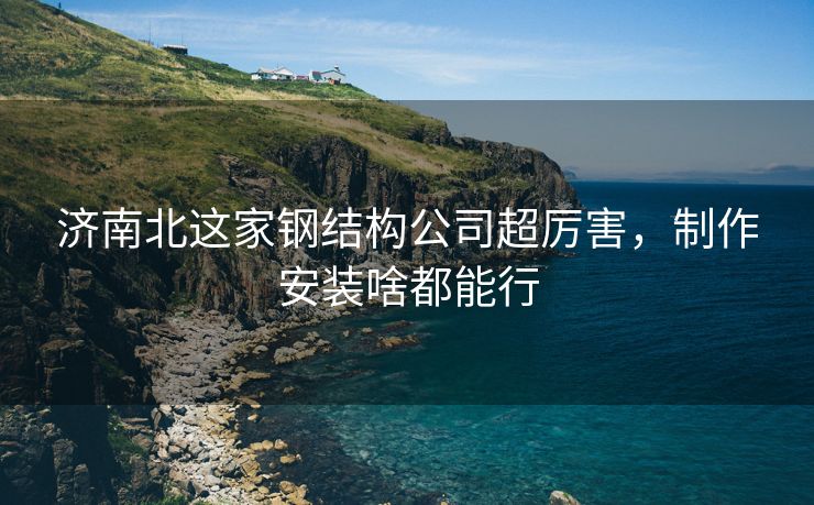 济南北这家钢结构公司超厉害，制作安装啥都能行
