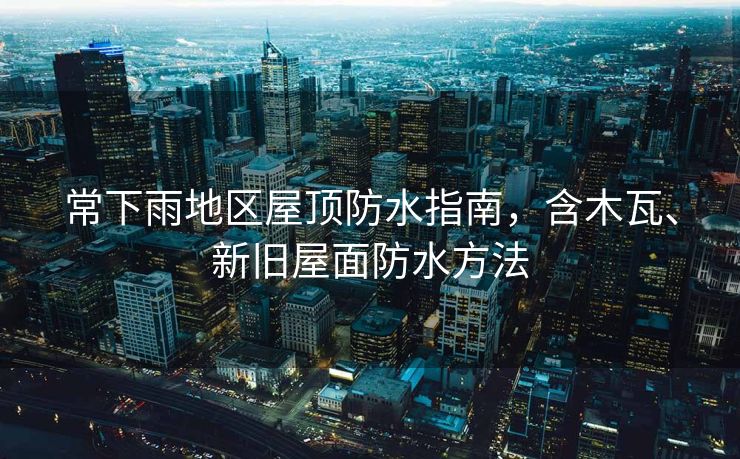 常下雨地区屋顶防水指南，含木瓦、新旧屋面防水方法