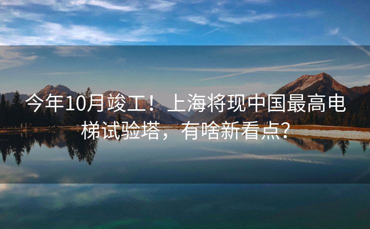 今年10月竣工！上海将现中国最高电梯试验塔，有啥新看点？