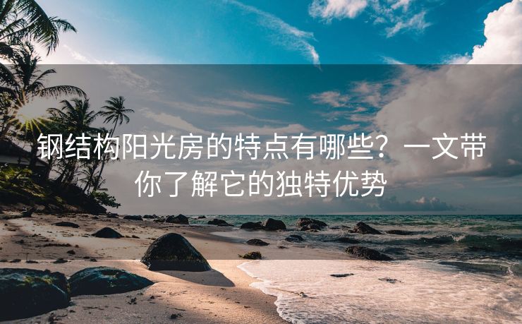 钢结构阳光房的特点有哪些？一文带你了解它的独特优势