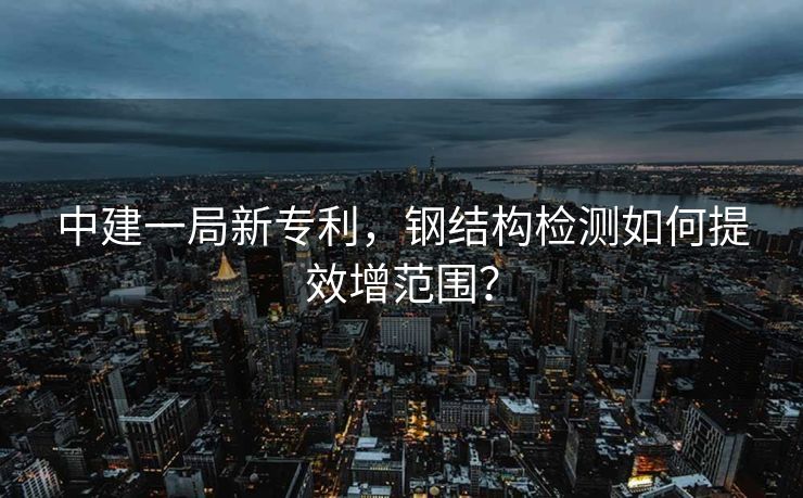 中建一局新专利，钢结构检测如何提效增范围？