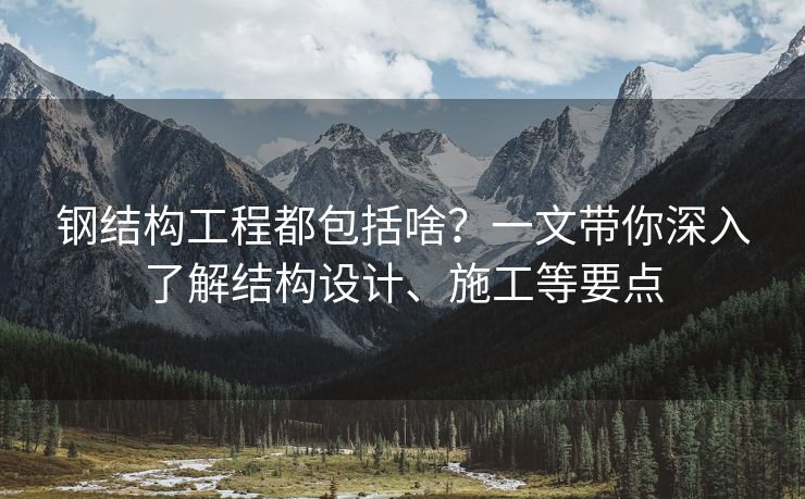 钢结构工程都包括啥？一文带你深入了解结构设计、施工等要点