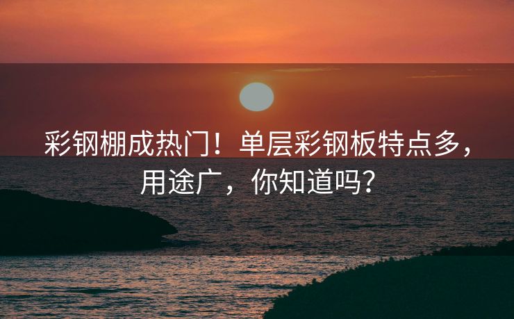 彩钢棚成热门！单层彩钢板特点多，用途广，你知道吗？