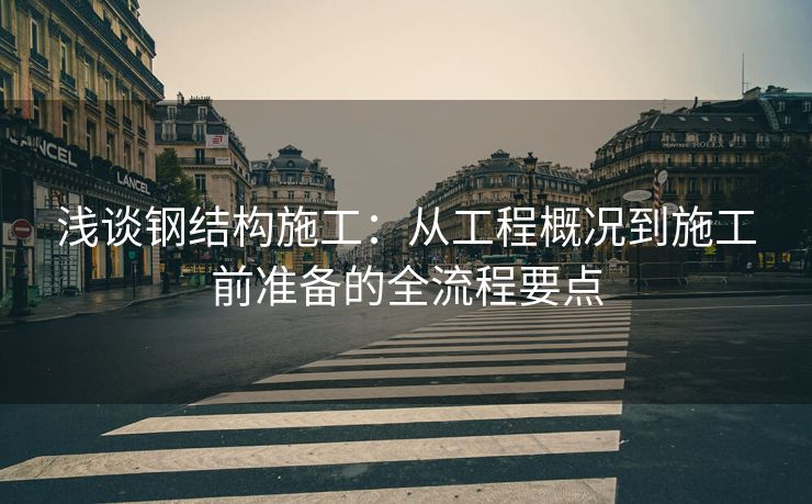 浅谈钢结构施工：从工程概况到施工前准备的全流程要点