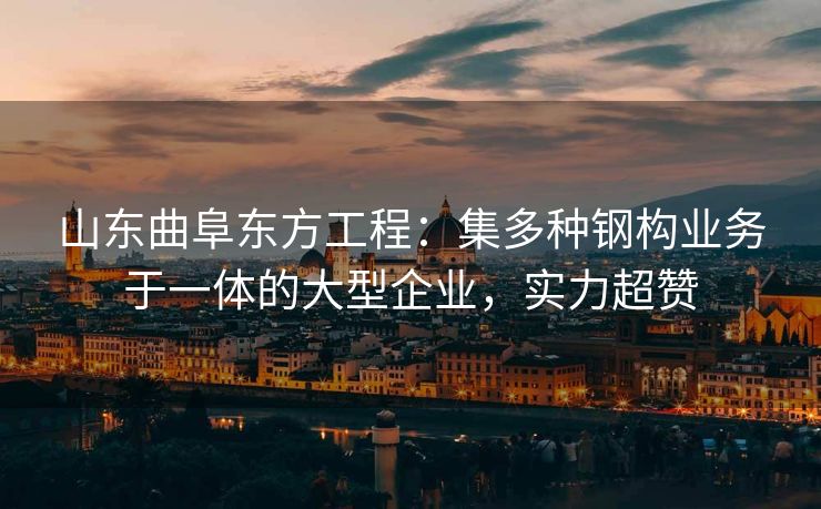 山东曲阜东方工程：集多种钢构业务于一体的大型企业，实力超赞