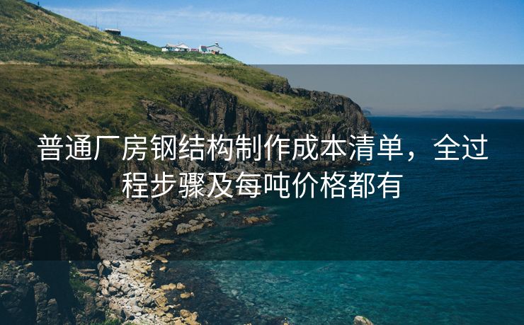 普通厂房钢结构制作成本清单，全过程步骤及每吨价格都有