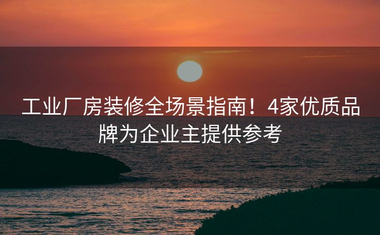 工业厂房装修全场景指南！4家优质品牌为企业主提供参考